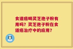 食道癌喝灵芝孢子粉有用吗？灵芝孢子粉在食道癌治疗中的应用？