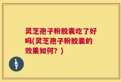 灵芝孢子粉胶囊吃了好吗(灵芝孢子粉胶囊的效果如何？)