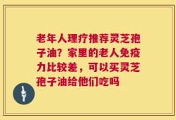 老年人理疗推荐灵芝孢子油？家里的老人免疫力比较差，可以买灵芝孢子油给他们吃吗