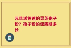 元旦送爸爸的灵芝孢子粉？孢子粉的保质期多长