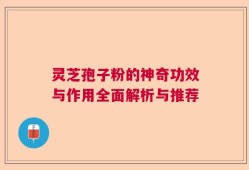 灵芝孢子粉的神奇功效与作用全面解析与推荐