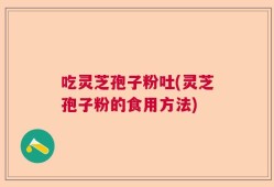 吃灵芝孢子粉吐(灵芝孢子粉的食用方法)
