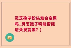 灵芝孢子粉头发会变黑吗_灵芝孢子粉能否促进头发变黑？)