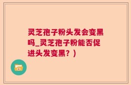 灵芝孢子粉头发会变黑吗_灵芝孢子粉能否促进头发变黑？)