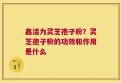 鑫活力灵芝孢子粉？灵芝孢子粉的功效和作用是什么