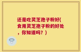 还是吃灵芝孢子粉好(食用灵芝孢子粉的好处，你知道吗？)