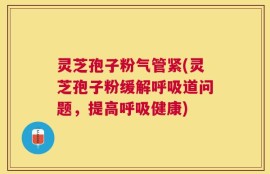 灵芝孢子粉气管紧(灵芝孢子粉缓解呼吸道问题，提高呼吸健康)