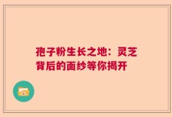 孢子粉生长之地：灵芝背后的面纱等你揭开
