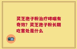 灵芝孢子粉治疗哮喘有奇效？灵芝孢子粉长期吃害处是什么