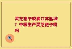 灵芝孢子胶囊江苏盐城？中粮生产灵芝孢子粉吗