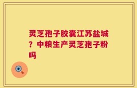 灵芝孢子胶囊江苏盐城？中粮生产灵芝孢子粉吗