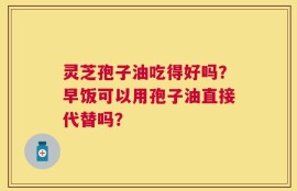 灵芝孢子油吃得好吗？早饭可以用孢子油直接代替吗？