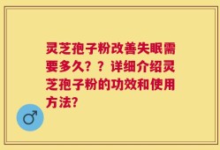 灵芝孢子粉改善失眠需要多久？？详细介绍灵芝孢子粉的功效和使用方法？