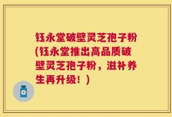 钰永堂破壁灵芝孢子粉(钰永堂推出高品质破壁灵芝孢子粉，滋补养生再升级！)
