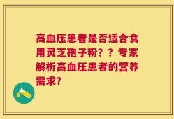 高血压患者是否适合食用灵芝孢子粉？？专家解析高血压患者的营养需求？