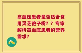 高血压患者是否适合食用灵芝孢子粉？？专家解析高血压患者的营养需求？