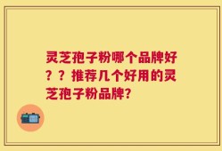灵芝孢子粉哪个品牌好？？推荐几个好用的灵芝孢子粉品牌？