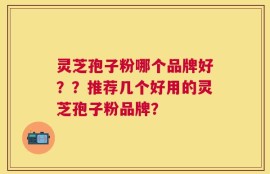 灵芝孢子粉哪个品牌好？？推荐几个好用的灵芝孢子粉品牌？