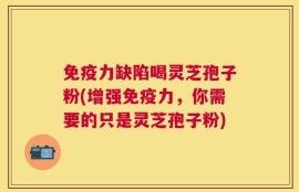 免疫力缺陷喝灵芝孢子粉(增强免疫力，你需要的只是灵芝孢子粉)
