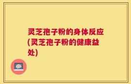 灵芝孢子粉的身体反应(灵芝孢子粉的健康益处)
