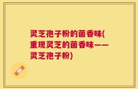 灵芝孢子粉的菌香味(重现灵芝的菌香味——灵芝孢子粉)