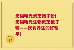 无锡曙光灵芝孢子粉(无锡曙光生物灵芝孢子粉——饮食养生的好帮手)