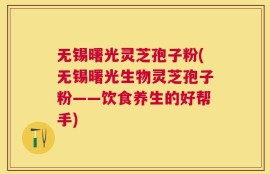无锡曙光灵芝孢子粉(无锡曙光生物灵芝孢子粉——饮食养生的好帮手)