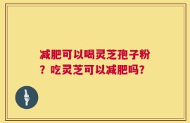 减肥可以喝灵芝孢子粉？吃灵芝可以减肥吗？