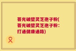 菩光破壁灵芝孢子粉(菩光破壁灵芝孢子粉：打通健康通路)