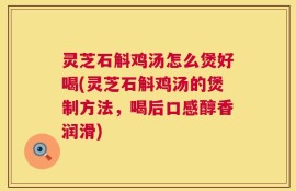 灵芝石斛鸡汤怎么煲好喝(灵芝石斛鸡汤的煲制方法，喝后口感醇香润滑)