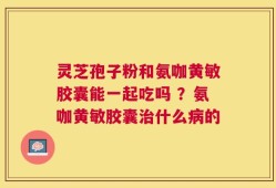 灵芝孢子粉和氨咖黄敏胶囊能一起吃吗 ？氨咖黄敏胶囊治什么病的