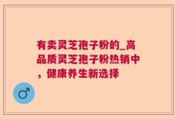 有卖灵芝孢子粉的_高品质灵芝孢子粉热销中，健康养生新选择