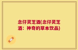 念仔灵芝酒(念仔灵芝酒：神奇的草本饮品)