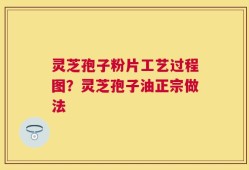 灵芝孢子粉片工艺过程图？灵芝孢子油正宗做法