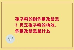 孢子粉的副作用及禁忌？灵芝孢子粉的功效、作用及禁忌是什么