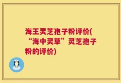 海王灵芝孢子粉评价(“海中灵草”灵芝孢子粉的评价)