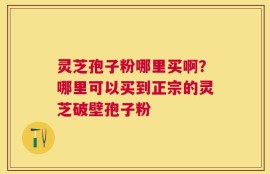 灵芝孢子粉哪里买啊？哪里可以买到正宗的灵芝破壁孢子粉