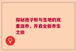 探秘孢子粉与生地的双重滋养，开启全新养生之旅