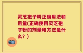 灵芝孢子粉正确用法和用量(正确使用灵芝孢子粉的剂量和方法是什么？)
