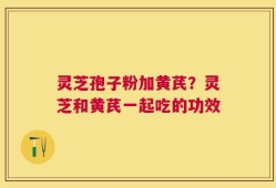 灵芝孢子粉加黄芪？灵芝和黄芪一起吃的功效