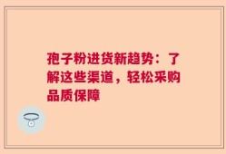 孢子粉进货新趋势：了解这些渠道，轻松采购品质保障