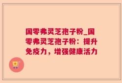 国零弗灵芝孢子粉_国零弗灵芝孢子粉：提升免疫力，增强健康活力