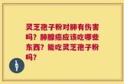 灵芝孢子粉对肺有伤害吗？肺腺癌应该吃哪些东西？能吃灵芝孢子粉吗？
