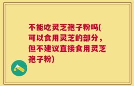不能吃灵芝孢子粉吗(可以食用灵芝的部分，但不建议直接食用灵芝孢子粉)