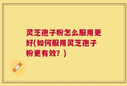灵芝孢子粉怎么服用更好(如何服用灵芝孢子粉更有效？)