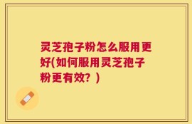 灵芝孢子粉怎么服用更好(如何服用灵芝孢子粉更有效？)