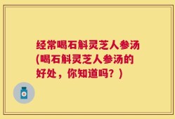 经常喝石斛灵芝人参汤(喝石斛灵芝人参汤的好处，你知道吗？)