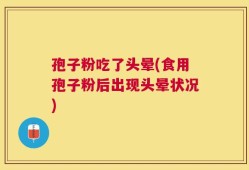 孢子粉吃了头晕(食用孢子粉后出现头晕状况)