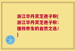 浙江华丹灵芝孢子粉(浙江华丹灵芝孢子粉：强效养生的自然之选！)
