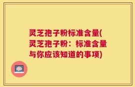 灵芝孢子粉标准含量(灵芝孢子粉：标准含量与你应该知道的事项)